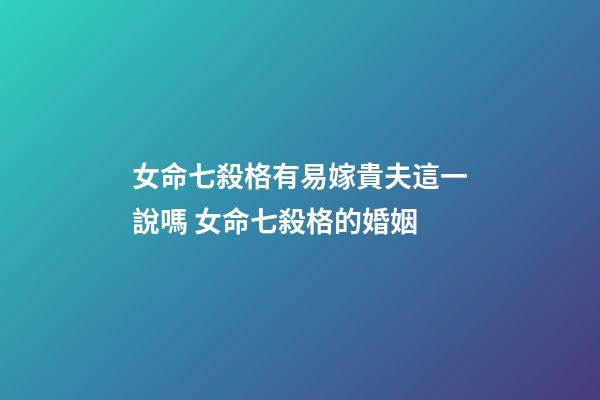 女命七殺格有易嫁貴夫這一說嗎 女命七殺格的婚姻
